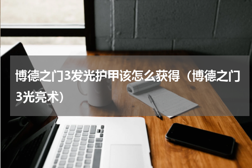 博德之门3发光护甲该怎么获得（博德之门3光亮术）