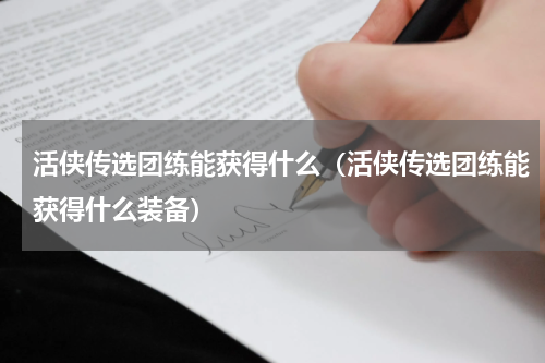 活侠传选团练能获得什么（活侠传选团练能获得什么装备）