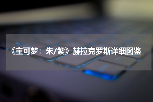 《宝可梦:朱/紫》赫拉克罗斯详细图鉴