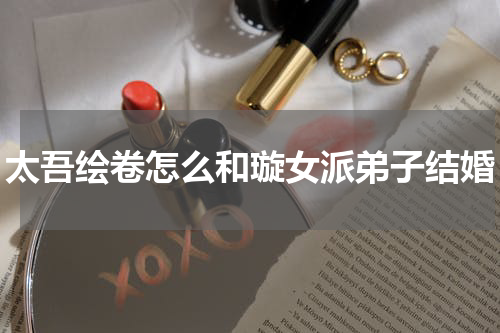 太吾绘卷怎么和璇女派弟子结婚