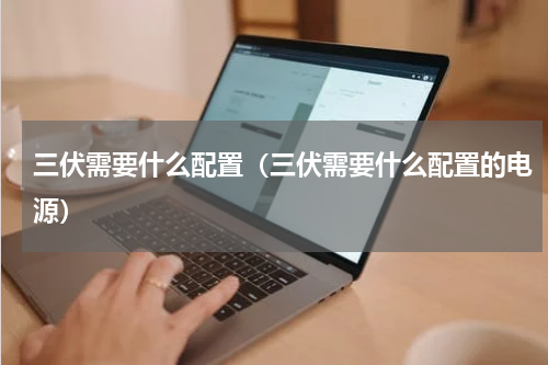 三伏需要什么配置（三伏需要什么配置的电源）