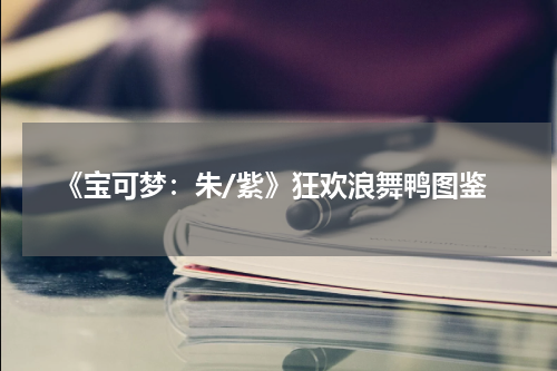 《宝可梦：朱/紫》狂欢浪舞鸭图鉴