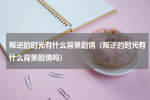 叛逆的时光有什么背景剧情（叛逆的时光有什么背景剧情吗）