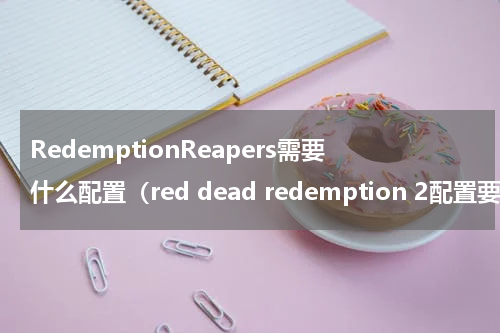 RedemptionReapers需要什么配置（red dead redemption 2配置要求）