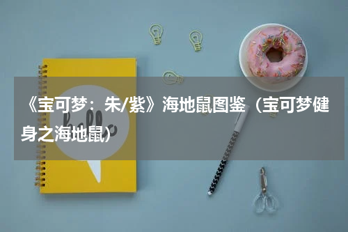 《宝可梦：朱/紫》海地鼠图鉴（宝可梦健身之海地鼠）