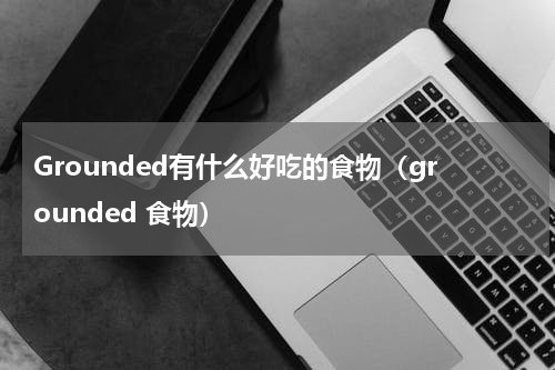 Grounded有什么好吃的食物（grounded 食物）