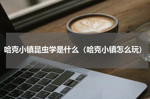 哈克小镇昆虫学是什么（哈克小镇怎么玩）