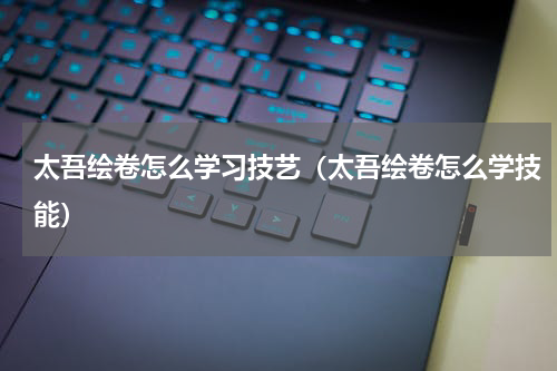 太吾绘卷怎么学习技艺（太吾绘卷怎么学技能）