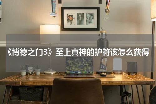 《博德之门3》至上真神的护符该怎么获得