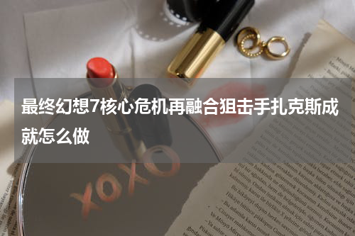 最终幻想7核心危机再融合狙击手扎克斯成就怎么做