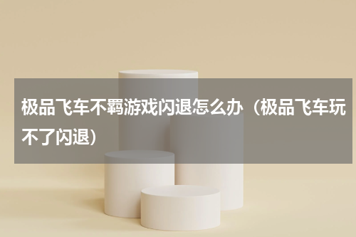 极品飞车不羁游戏闪退怎么办（极品飞车玩不了闪退）