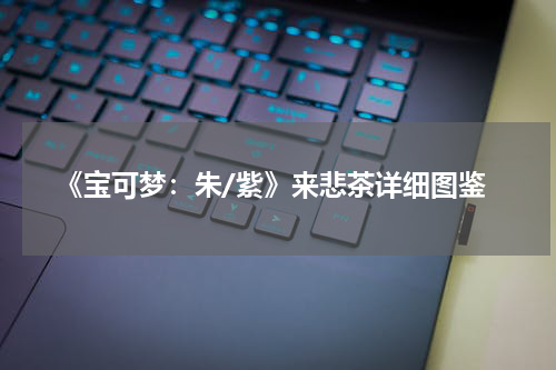 《宝可梦：朱/紫》来悲茶详细图鉴