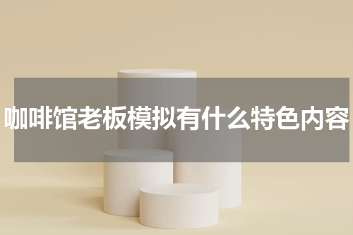 咖啡馆老板模拟有什么特色内容