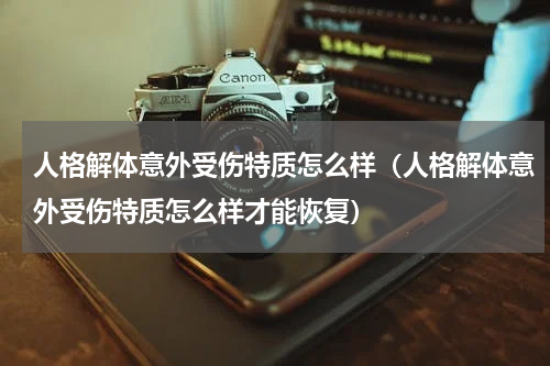 人格解体意外受伤特质怎么样（人格解体意外受伤特质怎么样才能恢复）