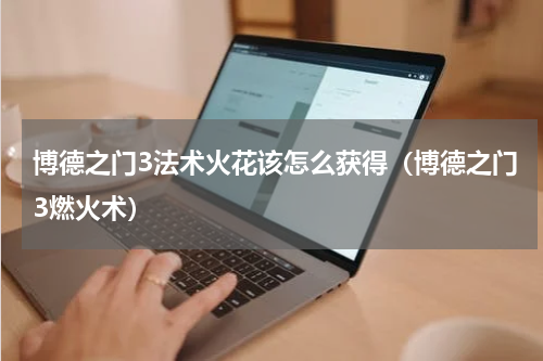 博德之门3法术火花该怎么获得（博德之门3燃火术）