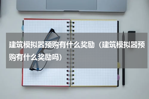建筑模拟器预购有什么奖励（建筑模拟器预购有什么奖励吗）