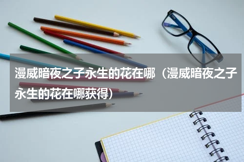 漫威暗夜之子永生的花在哪（漫威暗夜之子永生的花在哪获得）