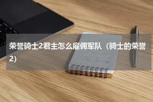 荣誉骑士2君主怎么雇佣军队（骑士的荣誉2）