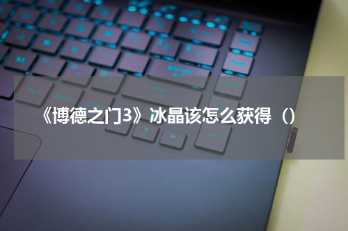 《博德之门3》冰晶该怎么获得（）