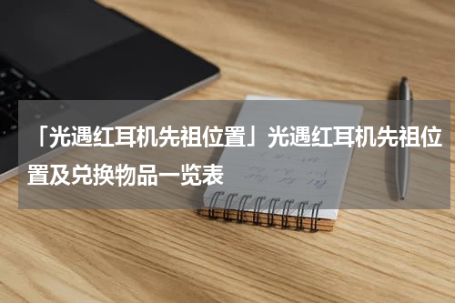 「光遇红耳机先祖位置」光遇红耳机先祖位置及兑换物品一览表