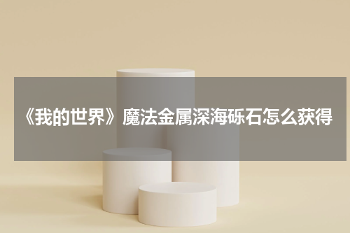 《我的世界》魔法金属深海砾石怎么获得