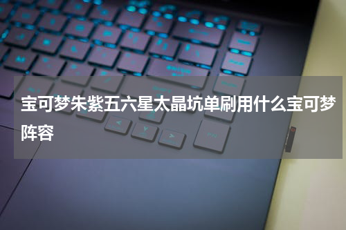 宝可梦朱紫五六星太晶坑单刷用什么宝可梦阵容