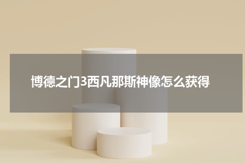 博德之门3西凡那斯神像怎么获得