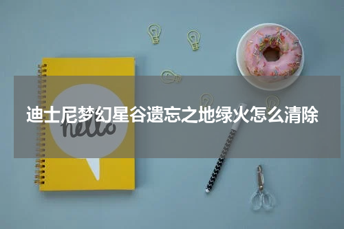 迪士尼梦幻星谷遗忘之地绿火怎么清除