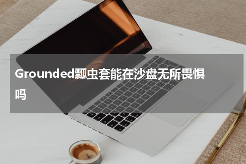 Grounded瓢虫套能在沙盘无所畏惧吗