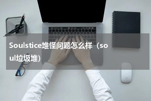 Soulstice堆怪问题怎么样（soul垃圾堆）