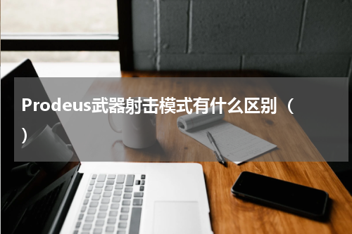 Prodeus武器射击模式有什么区别（）