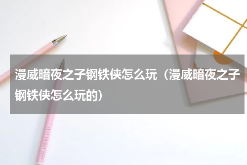 漫威暗夜之子钢铁侠怎么玩（漫威暗夜之子钢铁侠怎么玩的）