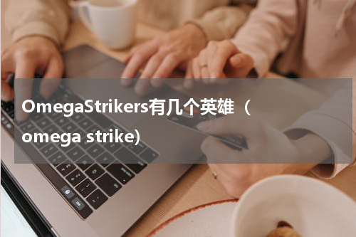 OmegaStrikers有几个英雄（omega strike）