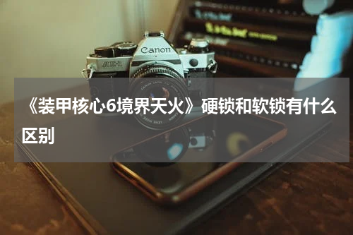 《装甲核心6境界天火》硬锁和软锁有什么区别