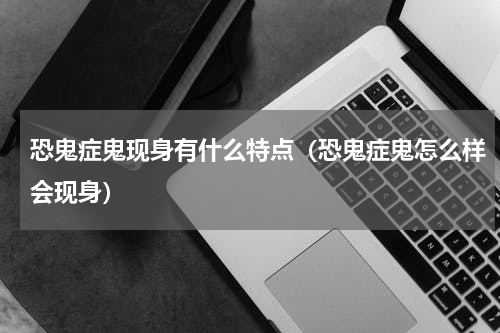 恐鬼症鬼现身有什么特点（恐鬼症鬼怎么样会现身）