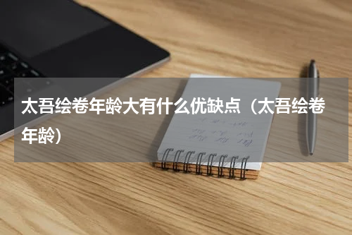 太吾绘卷年龄大有什么优缺点（太吾绘卷 年龄）