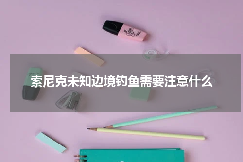 索尼克未知边境钓鱼需要注意什么