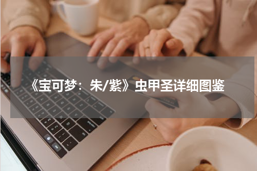 《宝可梦:朱/紫》虫甲圣详细图鉴