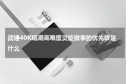 战锤40K暗潮高难度灵能做事的优先级是什么
