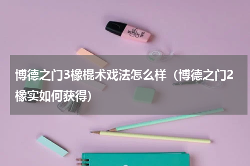 博德之门3橡棍术戏法怎么样（博德之门2橡实如何获得）