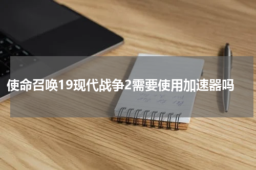 使命召唤19现代战争2需要使用加速器吗
