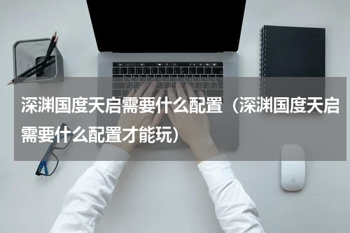 深渊国度天启需要什么配置（深渊国度天启需要什么配置才能玩）