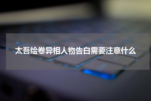 太吾绘卷异相人物告白需要注意什么