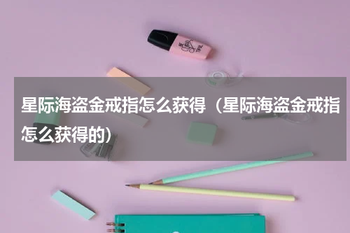 星际海盗金戒指怎么获得(星际海盗金戒指怎么获得的)