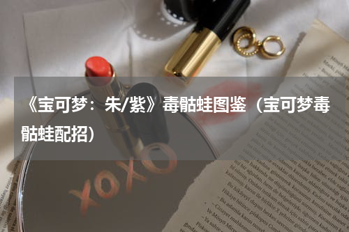 《宝可梦：朱/紫》毒骷蛙图鉴（宝可梦毒骷蛙配招）