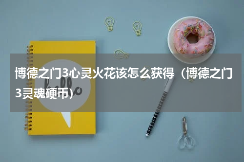 博德之门3心灵火花该怎么获得（博德之门3灵魂硬币）