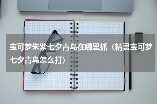 宝可梦朱紫七夕青鸟在哪里抓(精灵宝可梦七夕青鸟怎么打)