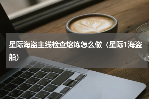 星际海盗主线检查熔炼怎么做（星际1海盗船）