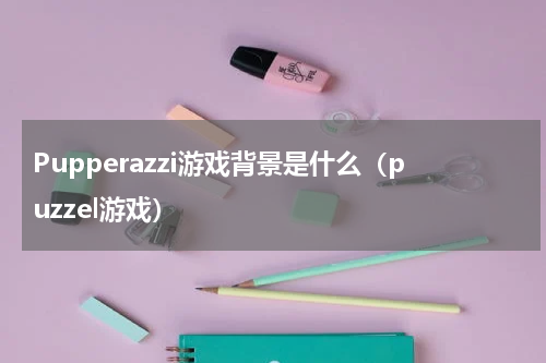 Pupperazzi游戏背景是什么（puzzel游戏）