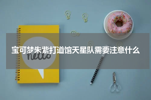 宝可梦朱紫打道馆天星队需要注意什么